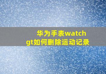 华为手表watch gt如何删除运动记录